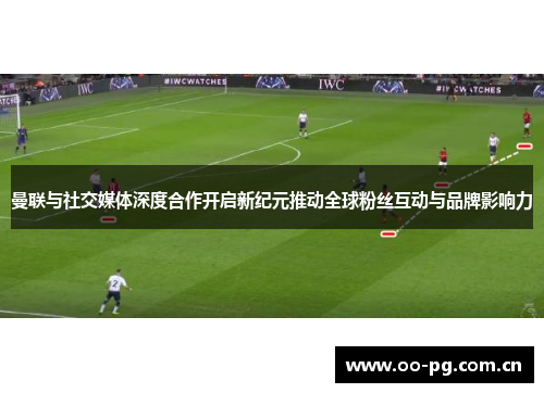 曼联与社交媒体深度合作开启新纪元推动全球粉丝互动与品牌影响力