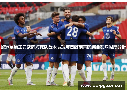 欧冠赛场主力缺阵对球队战术表现与晋级前景的综合影响深度分析