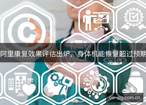 阿里康复效果评估出炉,身体机能恢复超过预期 阿里康复效果评估出炉,身体机能恢复超过预期
