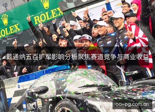 戴通纳五百扩军影响分析聚焦赛道竞争与商业收益 戴通纳五百扩军影响分析聚焦赛道竞争与商业收益