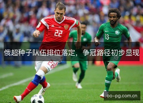 俄超种子队伍排位落定,争冠路径初步显现 俄超种子队伍排位落定,争冠路径初步显现