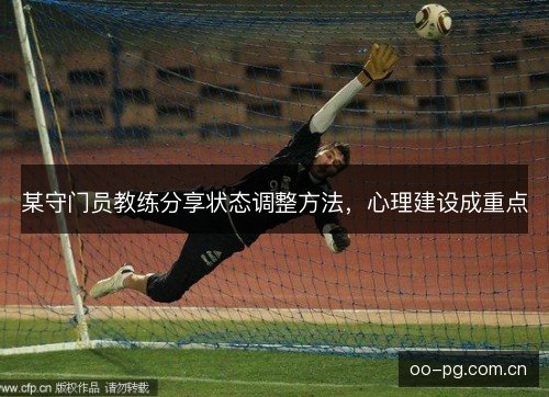 某守门员教练分享状态调整方法,心理建设成重点 某守门员教练分享状态调整方法,心理建设成重点
